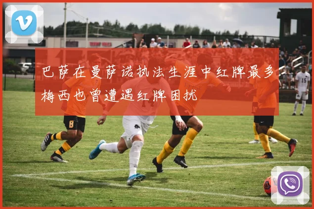 巴萨在曼萨诺执法生涯中红牌最多梅西也曾遭遇红牌困扰