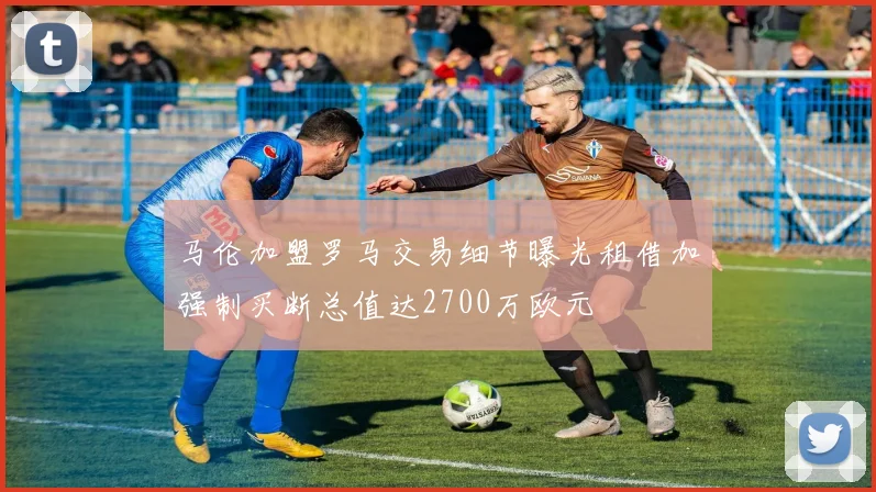马伦加盟罗马交易细节曝光租借加强制买断总值达2700万欧元