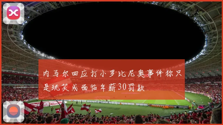 内马尔回应打小罗比尼奥事件称只是玩笑或面临年薪30罚款