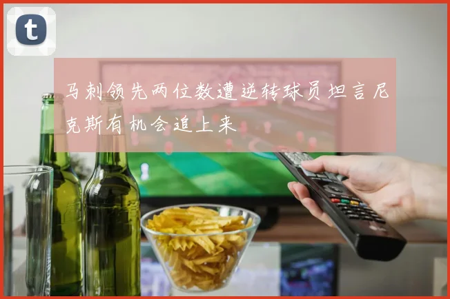 马刺领先两位数遭逆转球员坦言尼克斯有机会追上来