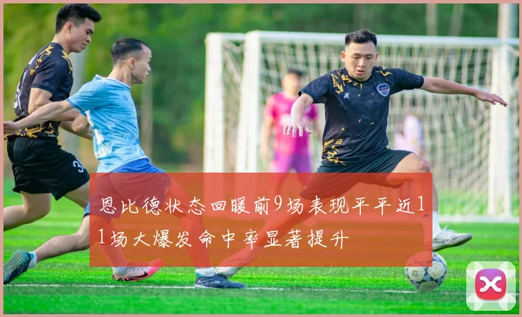 恩比德状态回暖前9场表现平平近11场大爆发命中率显著提升