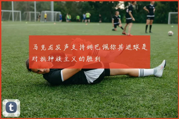 马克龙发声支持姆巴佩称其进球是对抗种族主义的胜利