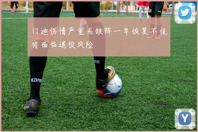 门迪伤情严重或缺阵一年恢复不佳将面临退役风险