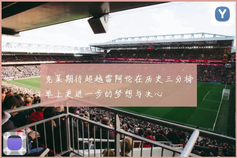 克莱期待超越雷阿伦在历史三分榜单上更进一步的梦想与决心