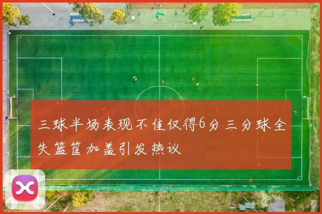 三球半场表现不佳仅得6分三分球全失篮筐加盖引发热议