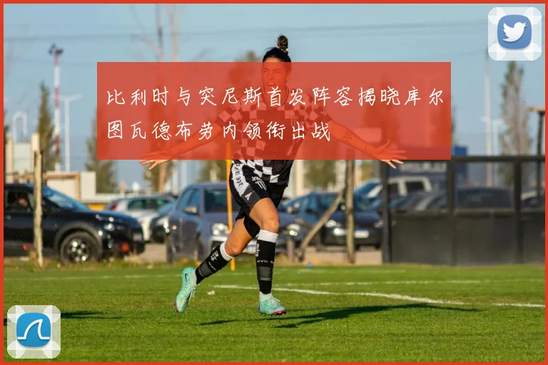 比利时与突尼斯首发阵容揭晓库尔图瓦德布劳内领衔出战
