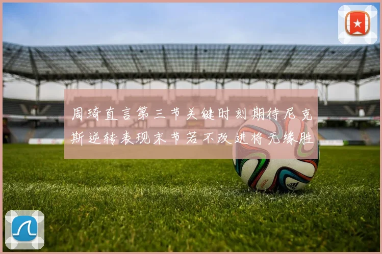 周琦直言第三节关键时刻期待尼克斯逆转表现末节若不改进将无缘胜利