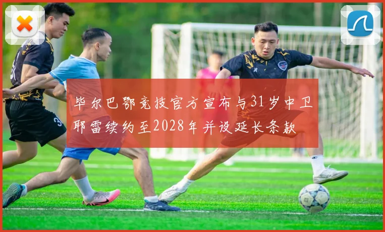 毕尔巴鄂竞技官方宣布与31岁中卫耶雷续约至2028年并设延长条款