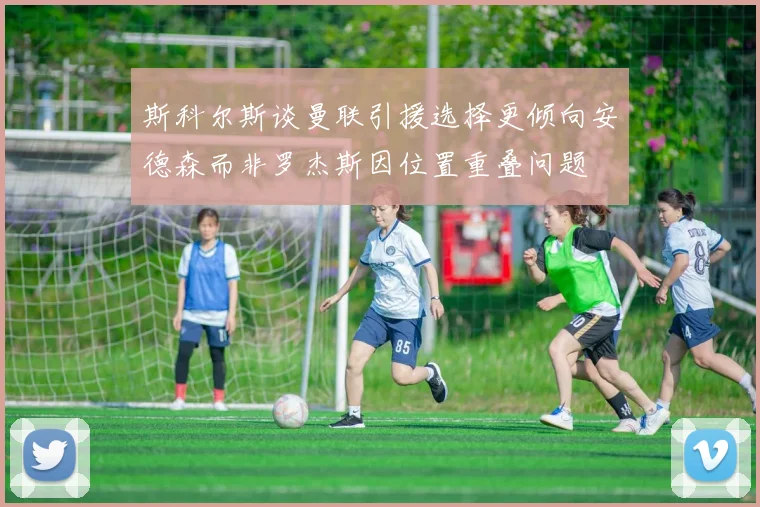 斯科尔斯谈曼联引援选择更倾向安德森而非罗杰斯因位置重叠问题
