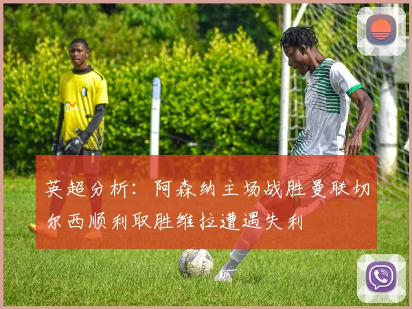 英超分析：阿森纳主场战胜曼联切尔西顺利取胜维拉遭遇失利