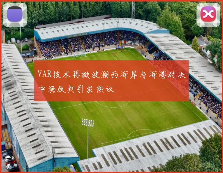 VAR技术再掀波澜西海岸与海港对决中场改判引发热议