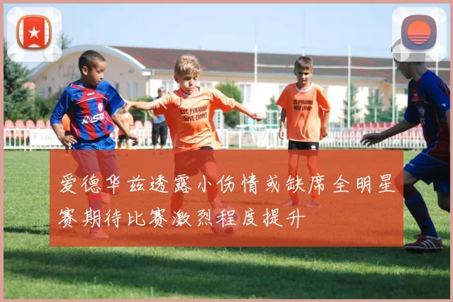 爱德华兹透露小伤情或缺席全明星赛期待比赛激烈程度提升