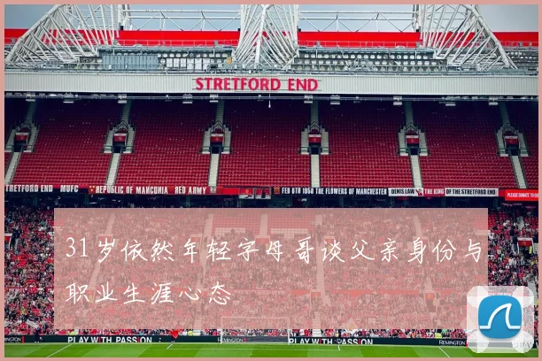 31岁依然年轻字母哥谈父亲身份与职业生涯心态